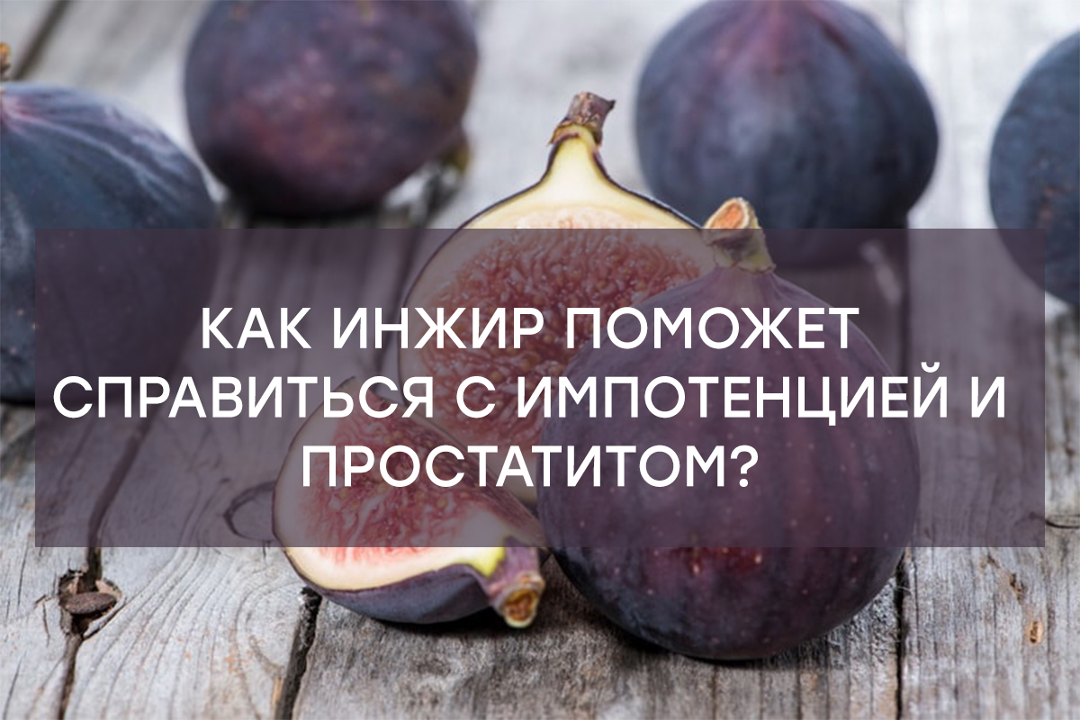 Как инжир поможет справиться с  импотенцией и простатитом